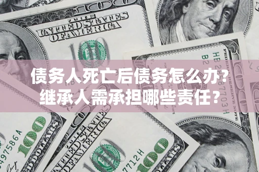 武汉债务人死亡后债务怎么办？继承人需承担哪些责任？