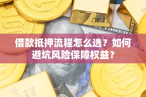 武汉借款抵押流程怎么选？如何避坑风险保障权益？