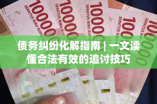 武汉债务纠纷化解指南 | 一文读懂合法有效的追讨技巧