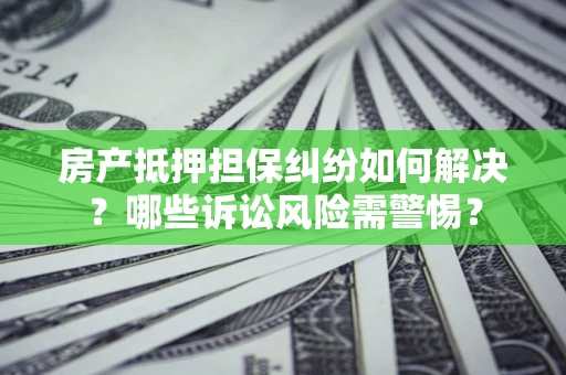 武汉房产抵押担保纠纷如何解决？哪些诉讼风险需警惕？