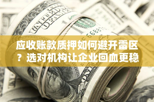 武汉应收账款质押如何避开雷区？选对机构让企业回血更稳