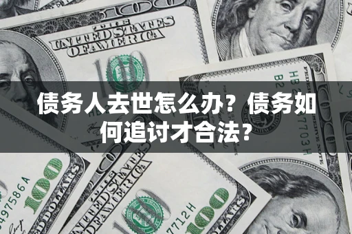 武汉债务人去世怎么办？债务如何追讨才合法？