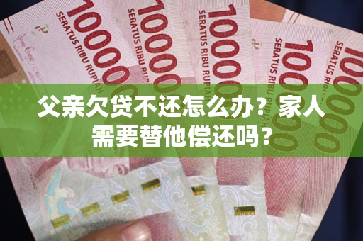 武汉父亲欠贷不还怎么办？家人需要替他偿还吗？