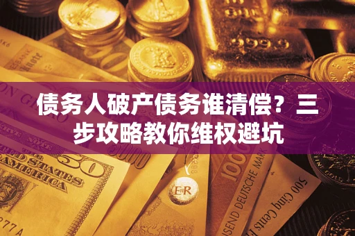 武汉债务人破产债务谁清偿?三步攻略教你维权避坑 武汉债务人破产债务谁清偿?三步攻略教你维权避坑