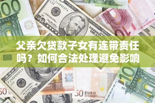 武汉父亲欠贷款子女有连带责任吗？如何合法处理避免影响？