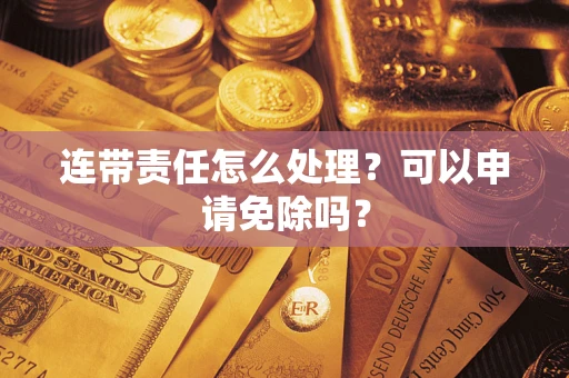 武汉连带责任怎么处理？可以申请免除吗？