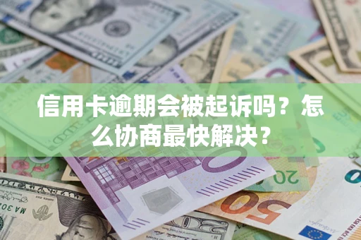 武汉信用卡逾期会被起诉吗？怎么协商最快解决？