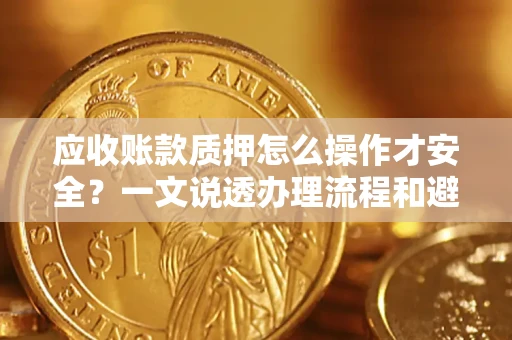 武汉应收账款质押怎么操作才安全？一文说透办理流程和避险绝招